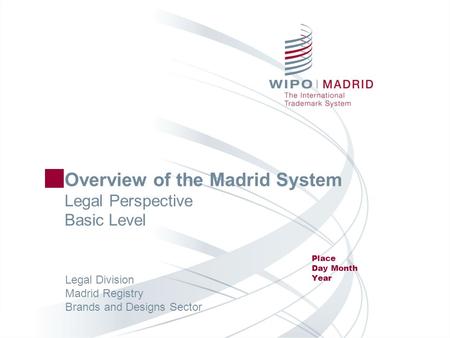 Overview of the Madrid System Legal Perspective Basic Level Place Day Month Year Legal Division Madrid Registry Brands and Designs Sector.