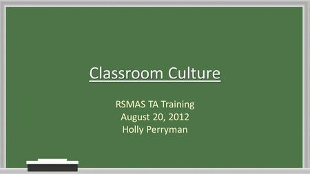 Classroom Culture RSMAS TA Training August 20, 2012 Holly Perryman.