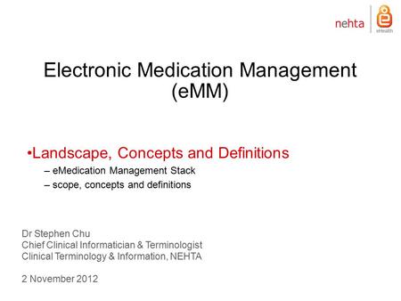 Electronic Medication Management (eMM) Dr Stephen Chu Chief Clinical Informatician & Terminologist Clinical Terminology & Information, NEHTA 2 November.