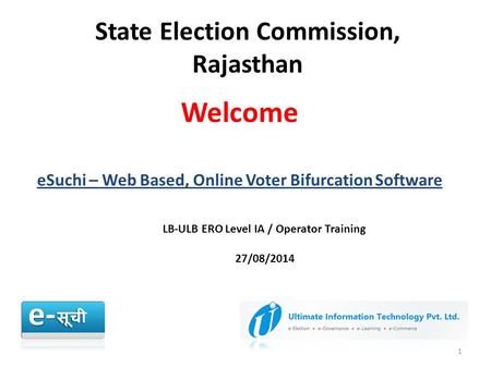 State Election Commission, Rajasthan 1 Welcome eSuchi – Web Based, Online Voter Bifurcation Software LB-ULB ERO Level IA / Operator Training 27/08/2014.