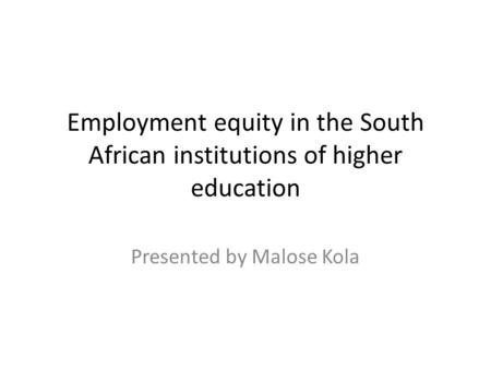 Employment equity in the South African institutions of higher education Presented by Malose Kola.