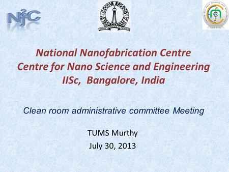National Nanofabrication Centre Centre for Nano Science and Engineering IISc, Bangalore, India TUMS Murthy July 30, 2013 Clean room administrative committee.
