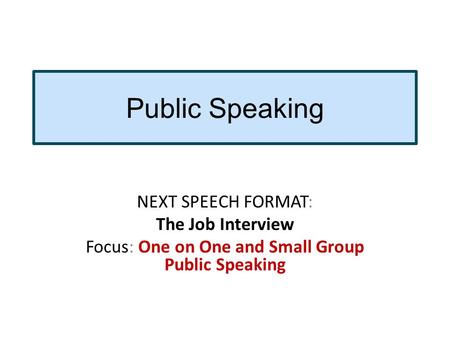 Public Speaking NEXT SPEECH FORMAT: The Job Interview Focus: One on One and Small Group Public Speaking.