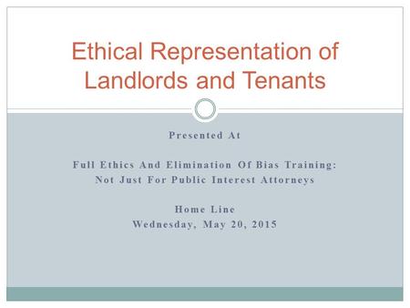 Presented At Full Ethics And Elimination Of Bias Training: Not Just For Public Interest Attorneys Home Line Wednesday, May 20, 2015 Ethical Representation.