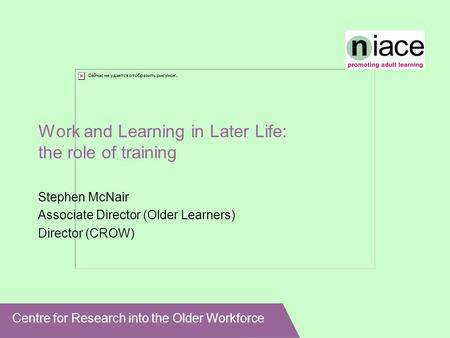 Centre for Research into the Older Workforce Work and Learning in Later Life: the role of training Stephen McNair Associate Director (Older Learners) Director.