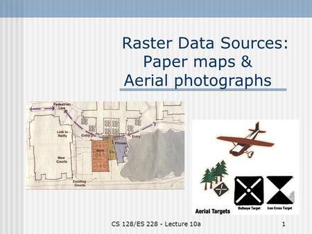 CS 128/ES 228 - Lecture 10a1 Raster Data Sources: Paper maps & Aerial photographs.