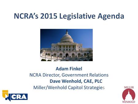 Adam Finkel NCRA Director, Government Relations Dave Wenhold, CAE, PLC Miller/Wenhold Capitol Strategies.