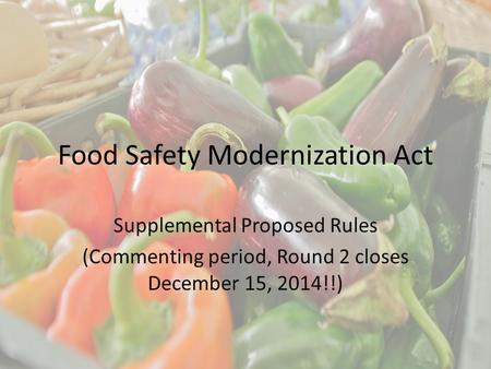 Food Safety Modernization Act Supplemental Proposed Rules (Commenting period, Round 2 closes December 15, 2014!!)