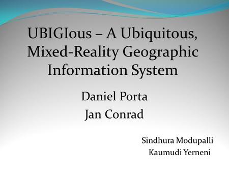UBIGIous – A Ubiquitous, Mixed-Reality Geographic Information System Daniel Porta Jan Conrad Sindhura Modupalli Kaumudi Yerneni.