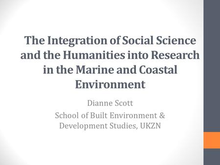 The Integration of Social Science and the Humanities into Research in the Marine and Coastal Environment Dianne Scott School of Built Environment & Development.
