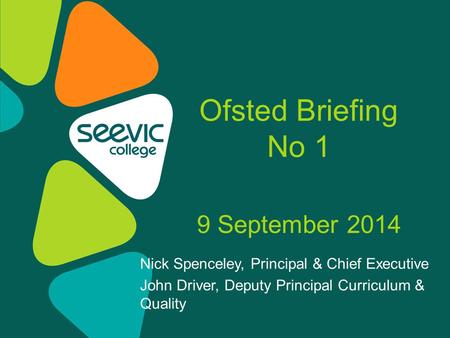 Nick Spenceley, Principal & Chief Executive John Driver, Deputy Principal Curriculum & Quality Ofsted Briefing No 1 9 September 2014.