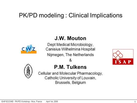 April 1st, 2006ISAP-ECCMID PK/PD Workshop - Nice, France 1 PK/PD modeling : Clinical Implications J.W. Mouton Dept Medical Microbiology, Canisius Wilhelmina.