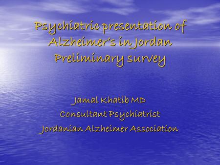 Psychiatric presentation of Alzheimer’s in Jordan Preliminary survey Jamal Khatib MD Consultant Psychiatrist Jordanian Alzheimer Association.