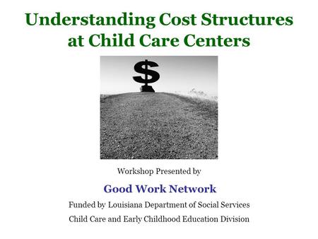 Understanding Cost Structures at Child Care Centers Workshop Presented by Good Work Network Funded by Louisiana Department of Social Services Child Care.