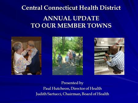 Central Connecticut Health District ANNUAL UPDATE TO OUR MEMBER TOWNS Central Connecticut Health District ANNUAL UPDATE TO OUR MEMBER TOWNS Presented by.