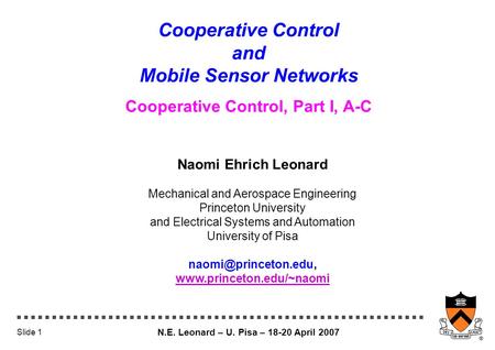 N.E. Leonard – U. Pisa – 18-20 April 2007 Slide 1 Cooperative Control and Mobile Sensor Networks Cooperative Control, Part I, A-C Naomi Ehrich Leonard.