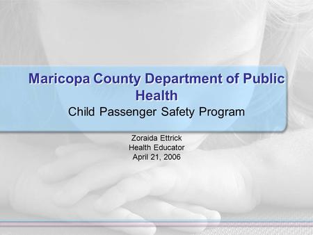 Maricopa County Department of Public Health Child Passenger Safety Program Zoraida Ettrick Health Educator April 21, 2006.