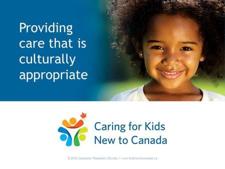 © 2014 Canadian Paediatric Society I www.kidsnewtocanada.ca Providing care that is culturally appropriate © 2014 Canadian Paediatric Society I www.kidsnewtocanada.ca.