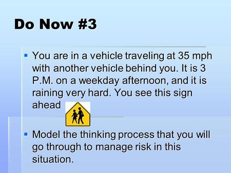 Do Now #3  You are in a vehicle traveling at 35 mph with another vehicle behind you. It is 3 P.M. on a weekday afternoon, and it is raining very hard.