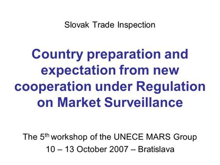 Slovak Trade Inspection Country preparation and expectation from new cooperation under Regulation on Market Surveillance The 5 th workshop of the UNECE.