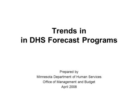Trends in in DHS Forecast Programs Prepared by Minnesota Department of Human Services Office of Management and Budget April 2008.