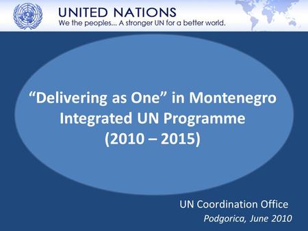 “Delivering as One” in Montenegro Integrated UN Programme (2010 – 2015) Podgorica, June 2010 UN Coordination Office.