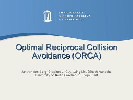 Jur van den Berg, Stephen J. Guy, Ming Lin, Dinesh Manocha University of North Carolina at Chapel Hill Optimal Reciprocal Collision Avoidance (ORCA)