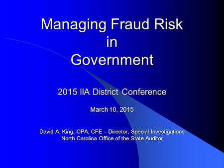 Managing Fraud Risk in Government 2015 IIA District Conference March 10, 2015 David A. King, CPA, CFE – Director, Special Investigations North Carolina.