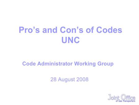 Pro’s and Con’s of Codes UNC Code Administrator Working Group 28 August 2008.