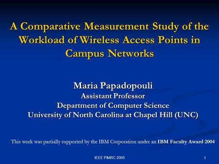IEEE PIMRC 2005 1 A Comparative Measurement Study of the Workload of Wireless Access Points in Campus Networks Maria Papadopouli Assistant Professor Department.