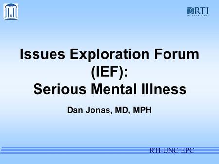 RTI-UNC EPC Issues Exploration Forum (IEF):. Serious Mental Illness Dan Jonas, MD, MPH.