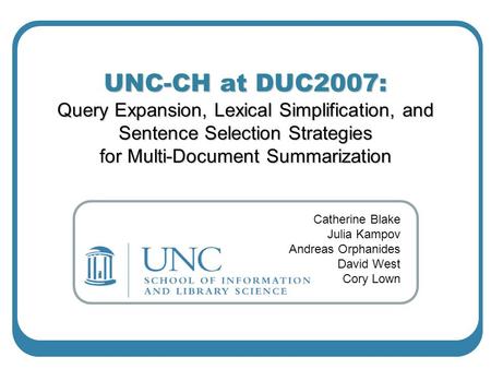 UNC-CH at DUC2007: Query Expansion, Lexical Simplification, and Sentence Selection Strategies for Multi-Document Summarization Catherine Blake Julia Kampov.