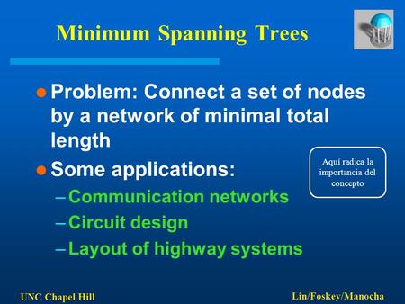 UNC Chapel Hill Lin/Foskey/Manocha Minimum Spanning Trees Problem: Connect a set of nodes by a network of minimal total length Some applications: –Communication.