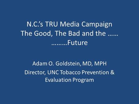 N.C.’s TRU Media Campaign The Good, The Bad and the …… ………Future Adam O. Goldstein, MD, MPH Director, UNC Tobacco Prevention & Evaluation Program.
