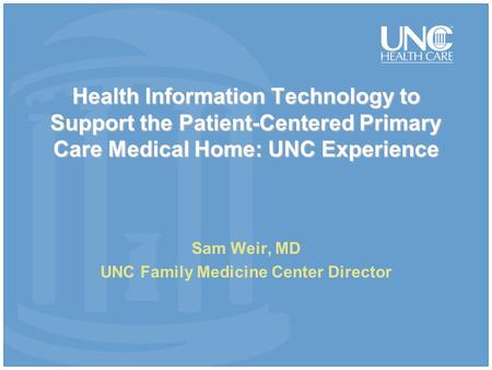 Health Information Technology to Support the Patient-Centered Primary Care Medical Home: UNC Experience Sam Weir, MD UNC Family Medicine Center Director.