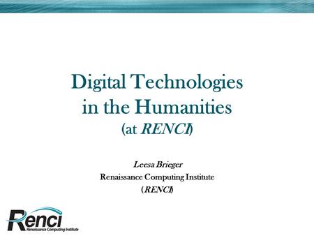 Digital Technologies in the Humanities (at RENCI) Leesa Brieger Renaissance Computing Institute (RENCI)