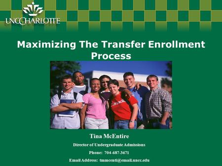 Maximizing The Transfer Enrollment Process Tina McEntire Director of Undergraduate Admissions Phone: 704-687-3671  Address: