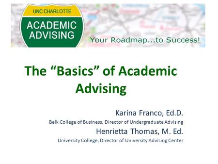 The “Basics” of Academic Advising Karina Franco, Ed.D. Belk College of Business, Director of Undergraduate Advising Henrietta Thomas, M. Ed. University.