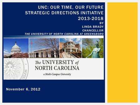 November 6, 2012 UNC: OUR TIME, OUR FUTURE STRATEGIC DIRECTIONS INITIATIVE 2013-2018 BY LINDA BRADY CHANCELLOR THE UNIVERSITY OF NORTH CAROLINA AT GREENSBORO.