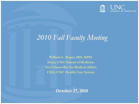 2010 Fall Faculty Meeting October 27, 2010 William L. Roper, MD, MPH Dean, UNC School of Medicine Vice Chancellor for Medical Affairs CEO, UNC Health Care.