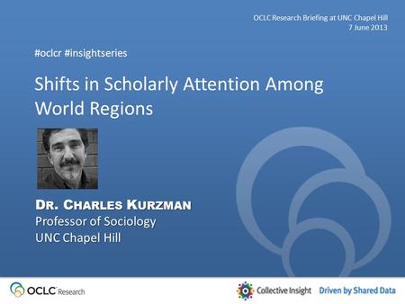 Shifts in Scholarly Attention Among World Regions OCLC Research Briefing at UNC Chapel Hill 7 June 2013 #oclcr #insightseries D R. C HARLES K URZMAN Professor.