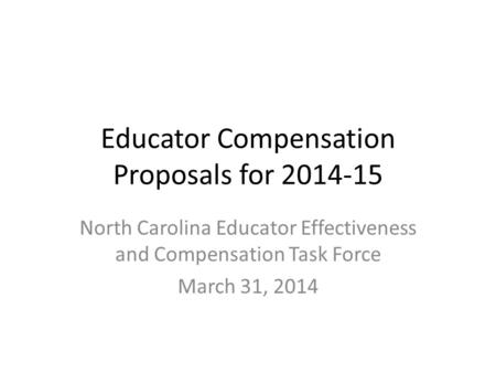 Educator Compensation Proposals for 2014-15 North Carolina Educator Effectiveness and Compensation Task Force March 31, 2014.