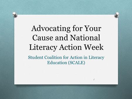 Advocating for Your Cause and National Literacy Action Week Student Coalition for Action in Literacy Education (SCALE) 1.