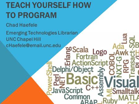 TEACH YOURSELF HOW TO PROGRAM Chad Haefele Emerging Technologies Librarian UNC Chapel Hill