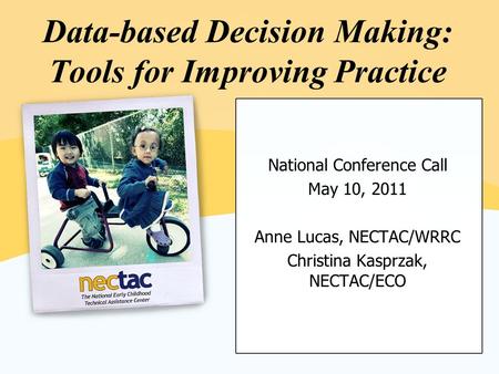 Data-based Decision Making: Tools for Improving Practice National Conference Call May 10, 2011 Anne Lucas, NECTAC/WRRC Christina Kasprzak, NECTAC/ECO.