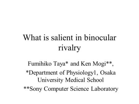 What is salient in binocular rivalry Fumihiko Taya* and Ken Mogi**, *Department of Physiology1, Osaka University Medical School **Sony Computer Science.