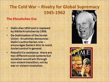 The Cold War – Rivalry for Global Supremacy 1945-1962 The Khrushchev Era: Stalin dies 1953 and is replaced by Nikita Krushchev by 1956. De-Stalinization.