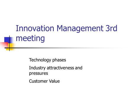 Innovation Management 3rd meeting Technology phases Industry attractiveness and pressures Customer Value.