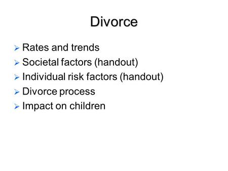 Divorce   Rates and trends   Societal factors (handout)   Individual risk factors (handout)   Divorce process   Impact on children.
