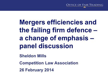 Mergers efficiencies and the failing firm defence – a change of emphasis – panel discussion Sheldon Mills Competition Law Association 26 February 2014.